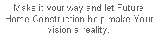 Text Box: Make it your way and let Future Home Construction help make Your vision a reality.